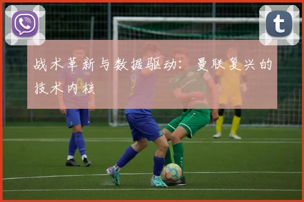 战术革新与数据驱动：曼联复兴的技术内核