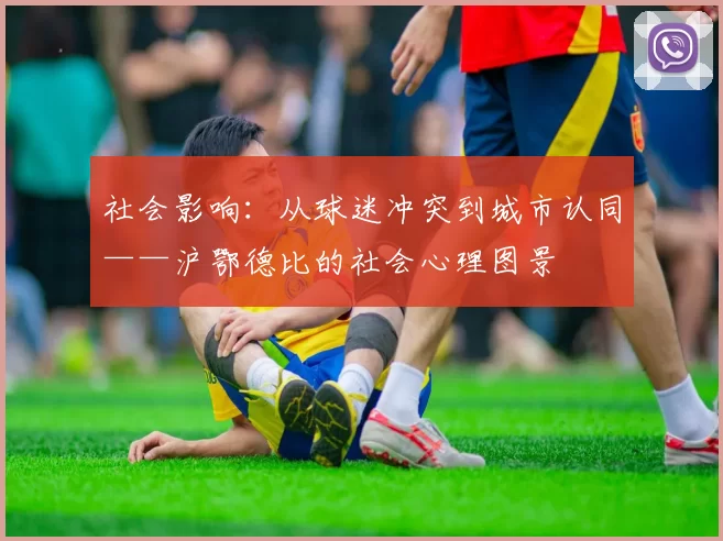 社会影响：从球迷冲突到城市认同——沪鄂德比的社会心理图景