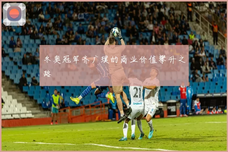冬奥冠军齐广璞的商业价值攀升之路