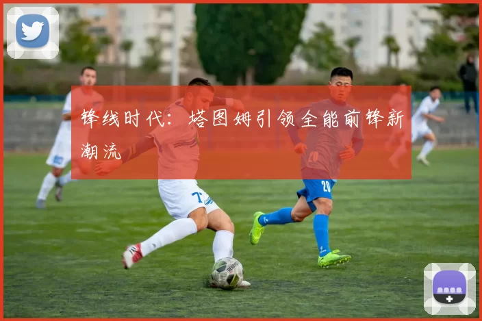 锋线时代：塔图姆引领全能前锋新潮流