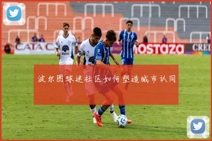 波尔图球迷社区如何塑造城市认同