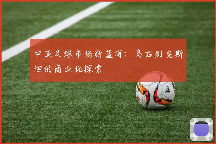 中亚足球市场新蓝海：乌兹别克斯坦的商业化探索