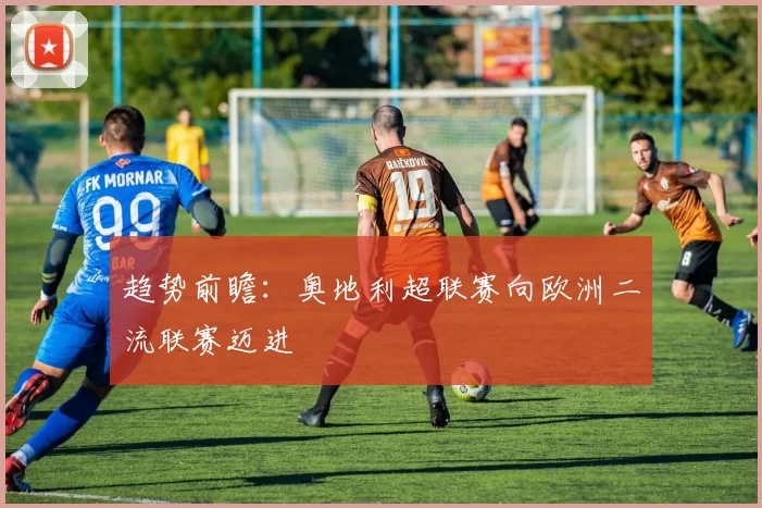 趋势前瞻：奥地利超联赛向欧洲二流联赛迈进