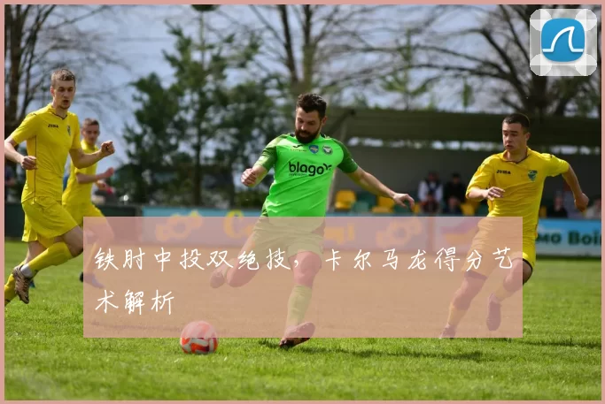 铁肘中投双绝技，卡尔马龙得分艺术解析