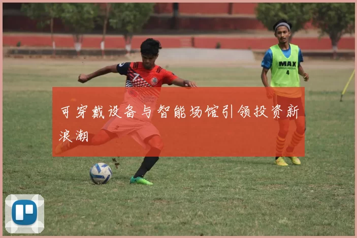 可穿戴设备与智能场馆引领投资新浪潮