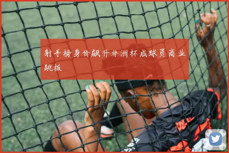 射手榜身价飙升非洲杯成球员商业跳板