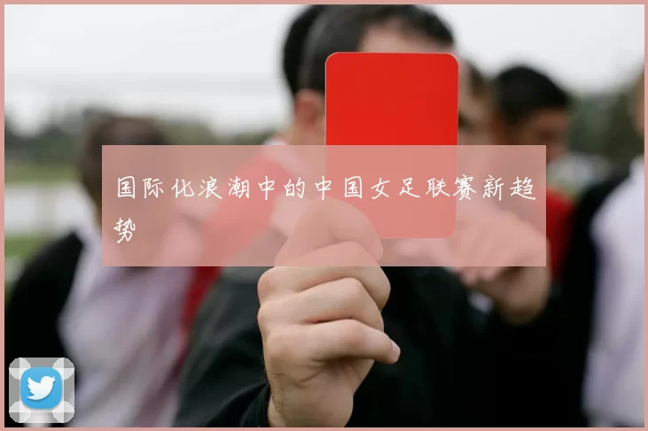 国际化浪潮中的中国女足联赛新趋势