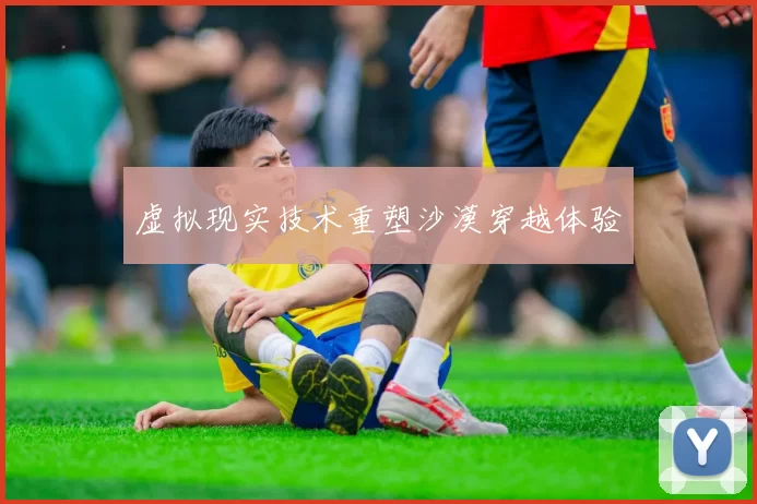 虚拟现实技术重塑沙漠穿越体验
