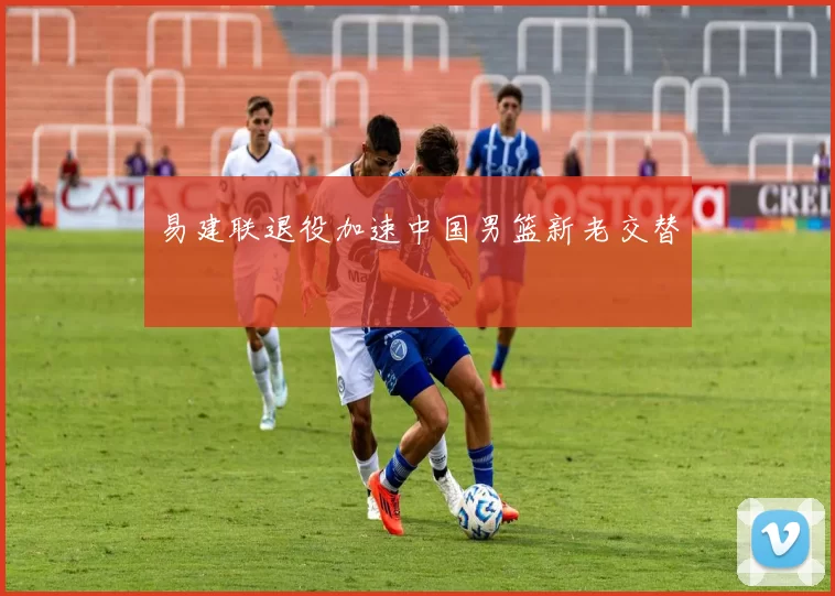 易建联退役加速中国男篮新老交替