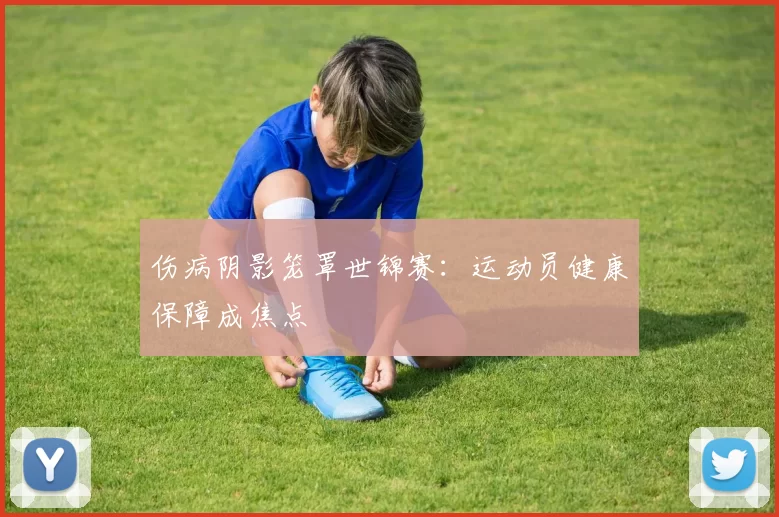 伤病阴影笼罩世锦赛：运动员健康保障成焦点