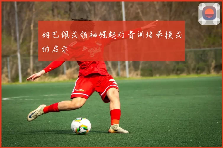 姆巴佩式领袖崛起对青训培养模式的启示