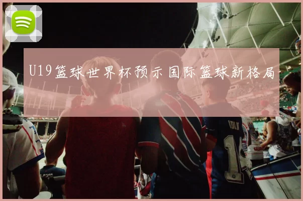 U19篮球世界杯预示国际篮球新格局